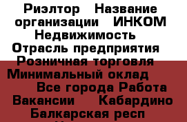 Риэлтор › Название организации ­ ИНКОМ-Недвижимость › Отрасль предприятия ­ Розничная торговля › Минимальный оклад ­ 60 000 - Все города Работа » Вакансии   . Кабардино-Балкарская респ.,Нальчик г.